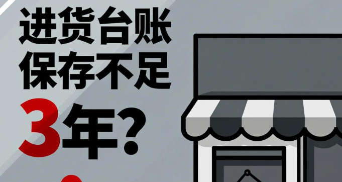 进货台账保存不足3年？门店可能面临这些经营风险